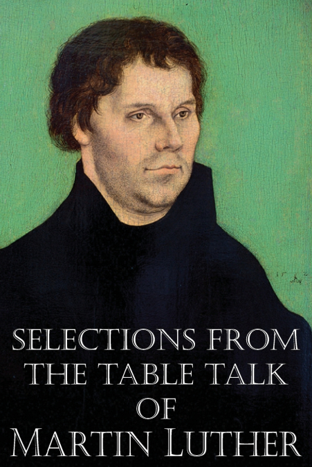 SELECTIONS FROM THE TABLE TALK OF MARTIN LUTHER