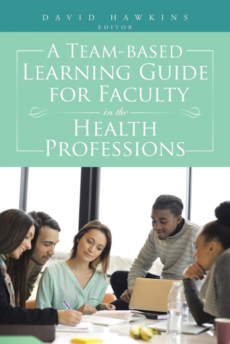 A TEAM-BASED LEARNING GUIDE FOR FACULTY IN THE HEALTH PROFES