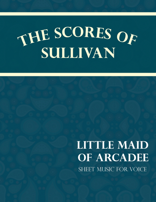 THE SCORES OF SULLIVAN - LITTLE MAID OF ARCADEE - SHEET MUSI