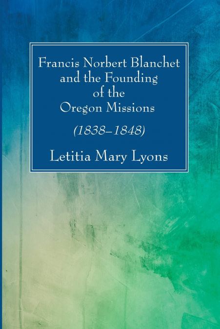 FRANCIS NORBERT BLANCHET AND THE FOUNDING OF THE OREGON MISS