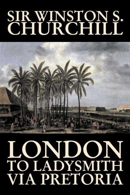 LONDON TO LADYSMITH VIA PRETORIA BY WINSTON S. CHURCHILL, BI