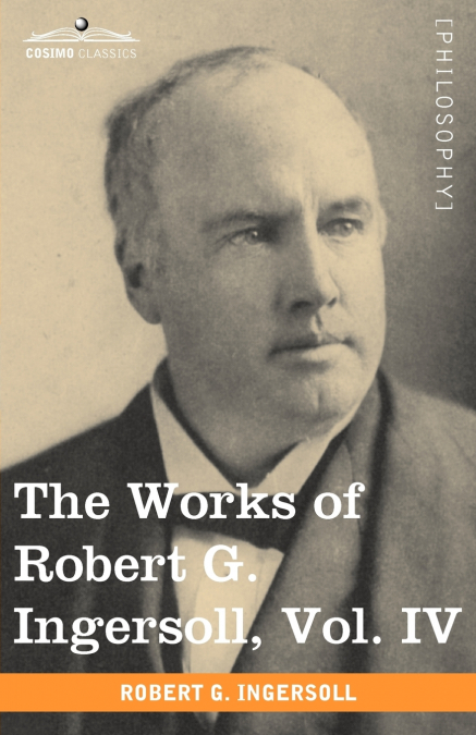 THE WORKS OF ROBERT G. INGERSOLL, VOL. IV (IN 12 VOLUMES)