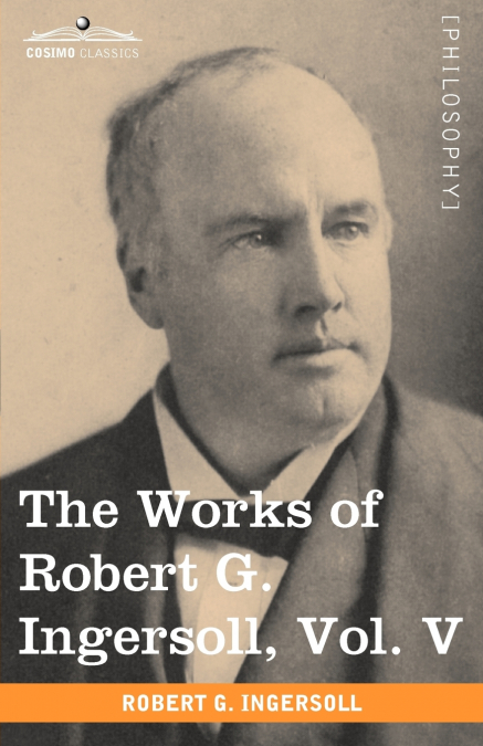 THE WORKS OF ROBERT G. INGERSOLL, VOL. V (IN 12 VOLUMES)