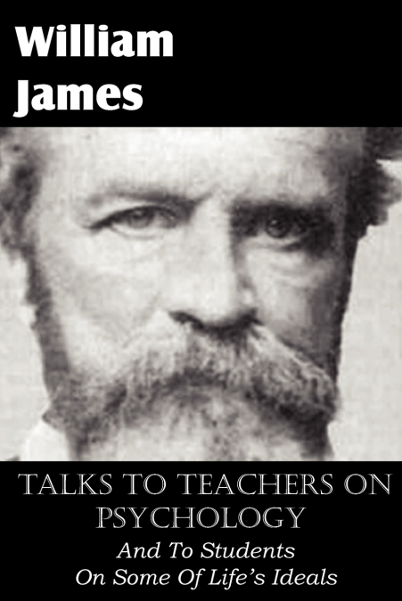 TALKS TO TEACHERS ON PSYCHOLOGY, AND TO STUDENTS ON SOME OF