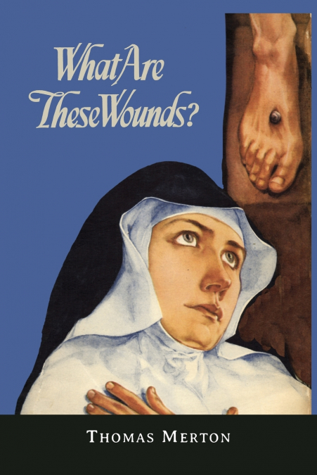 WHAT ARE THESE WOUNDS? THE LIFE OF A CISTERCIAN MYSTIC SAINT