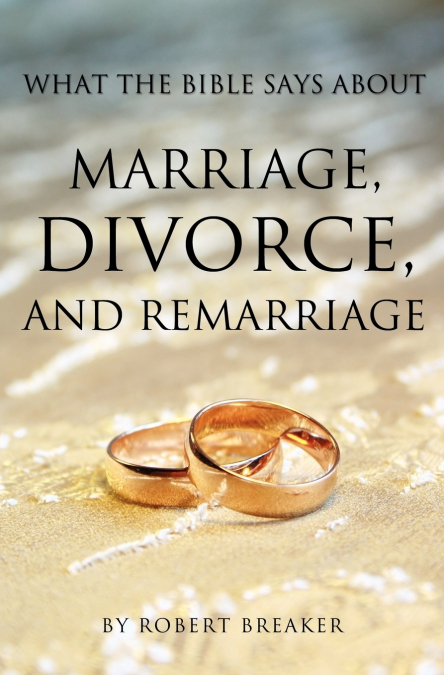 WHAT THE BIBLE SAYS ABOUT MARRIAGE, DIVORCE, AND REMARRIAGE