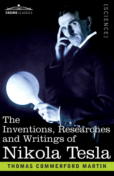 THE INVENTIONS, RESEARCHES, AND WRITINGS OF NIKOLA TESLA