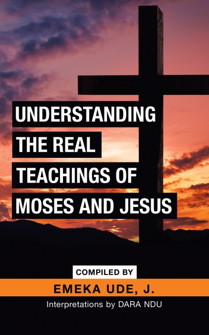 UNDERSTANDING THE REAL TEACHINGS OF MOSES AND JESUS