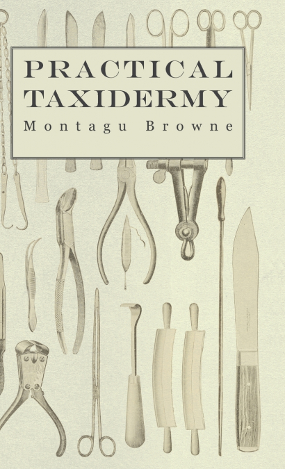 PRACTICAL TAXIDERMY - A MANUAL OF INSTRUCTION TO THE AMATEUR