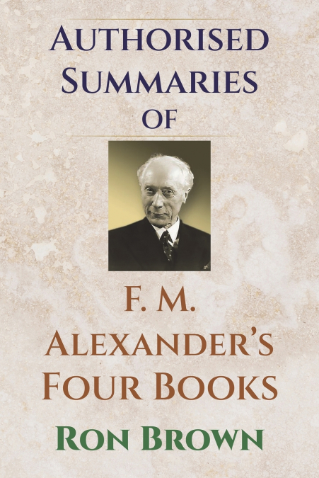 AUTHORIZED SUMMARIES OF F.M. ALEXANDER?S FOUR BOOKS