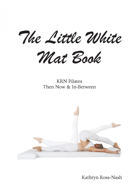 THE LITTLE WHITE MAT BOOK KRN PILATES THEN, NOW AND IN-BETWE
