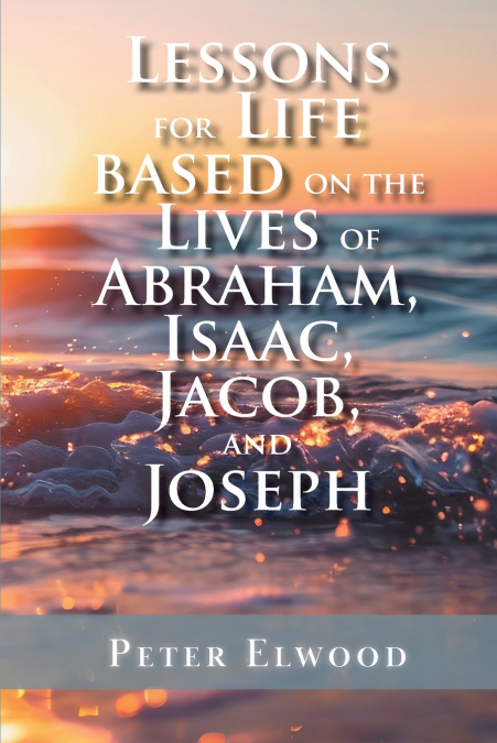 LESSONS FOR LIFE BASED ON THE LIVES OF ABRAHAM, ISAAC, JACOB