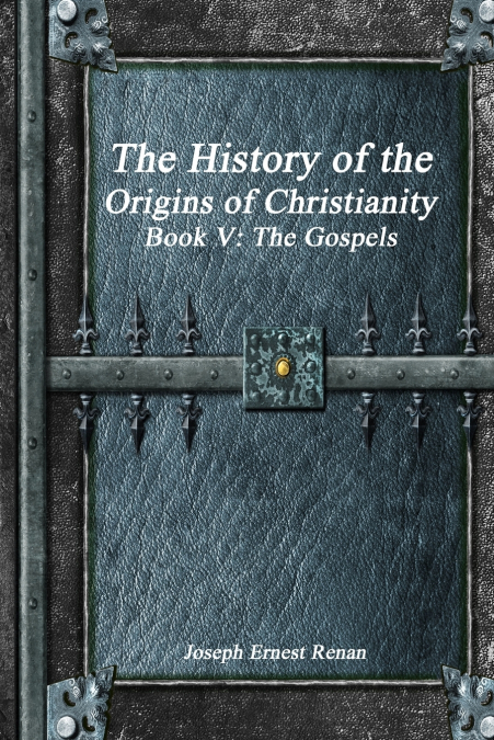 THE HISTORY OF THE ORIGINS OF CHRISTIANITY BOOK V - THE GOSP