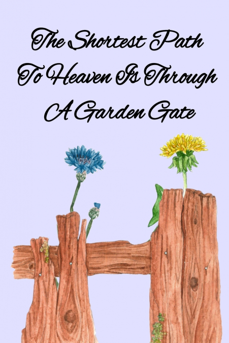 THE SHORTEST PATH TO HEAVEN IS THROUGH A GARDEN GATE