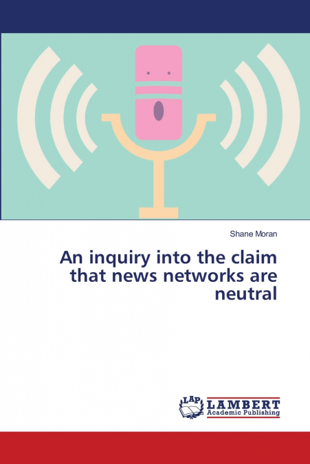 AN INQUIRY INTO THE CLAIM THAT NEWS NETWORKS ARE NEUTRAL