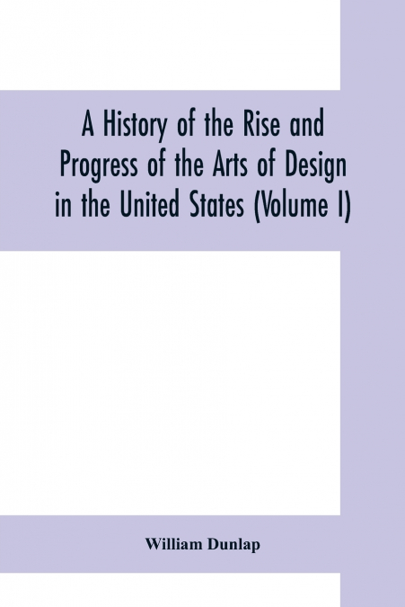 A HISTORY OF THE RISE AND PROGRESS OF THE ARTS OF DESIGN IN