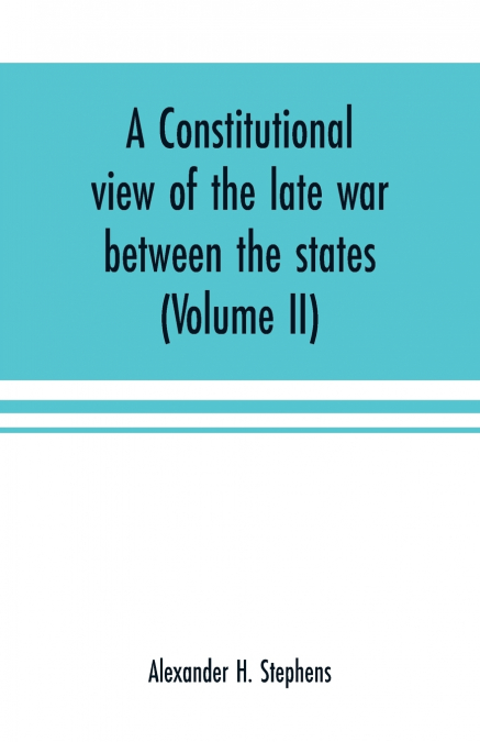 A CONSTITUTIONAL VIEW OF THE LATE WAR BETWEEN THE STATES