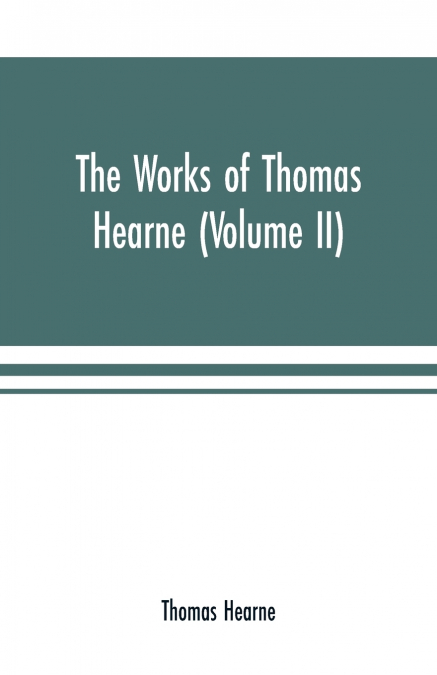 THE WORKS OF THOMAS HEARNE (VOLUME II). CONTAINING THE SECON