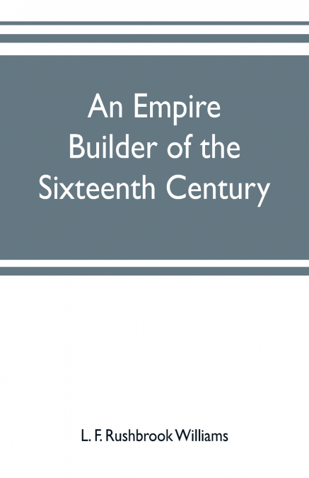 AN EMPIRE BUILDER OF THE SIXTEENTH CENTURY , A SUMMARY ACCOU