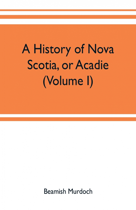 A HISTORY OF NOVA SCOTIA, OR ACADIE (VOLUME I)