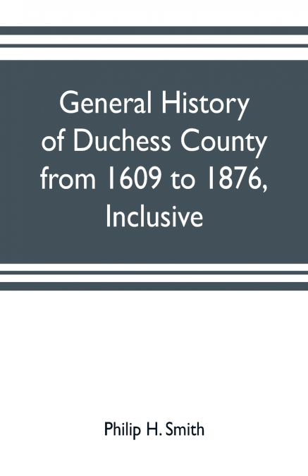 GENERAL HISTORY OF DUCHESS COUNTY FROM 1609 TO 1876, INCLUSI