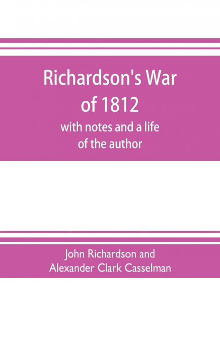 RICHARDSON?S WAR OF 1812, WITH NOTES AND A LIFE OF THE AUTHO