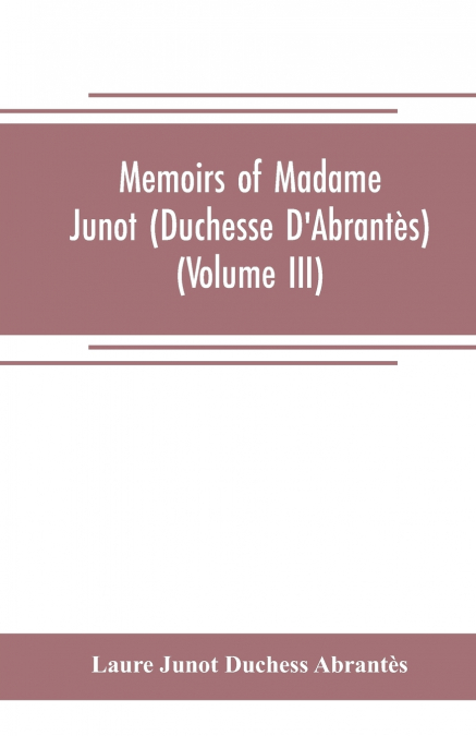 MEMOIRS OF MADAME JUNOT (DUCHESSE D?ABRANTES) (VOLUME III)