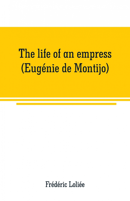THE LIFE OF AN EMPRESS (EUGENIE DE MONTIJO)