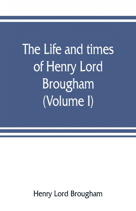 THE LIFE AND TIMES OF HENRY LORD BROUGHAM (VOLUME I)