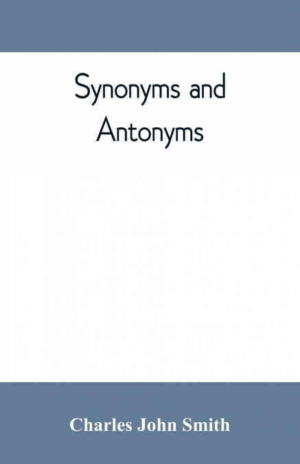 SYNONYMS AND ANTONYMS, OR, KINDRED WORDS AND THEIR OPPOSITES