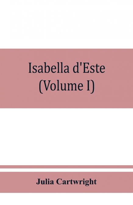 ISABELLA D?ESTE, MARCHIONESS OF MANTUA, 1474-1539, A STUDY O