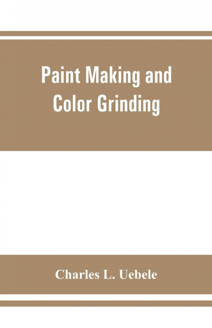 PAINT MAKING AND COLOR GRINDING, A PRACTICAL TREATISE FOR PA