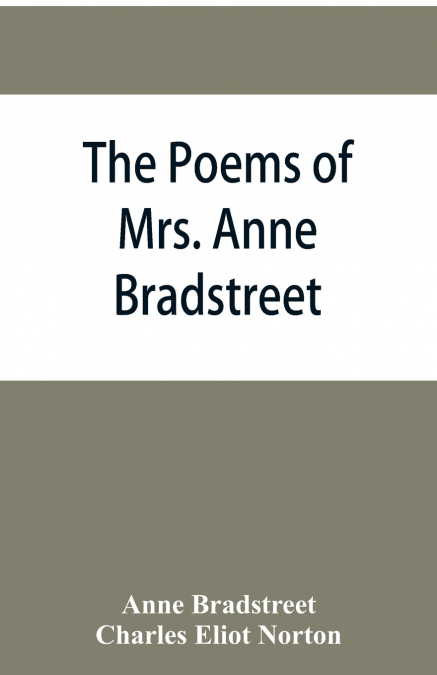 THE POEMS OF MRS. ANNE BRADSTREET (1612-1672) TOGETHER WITH