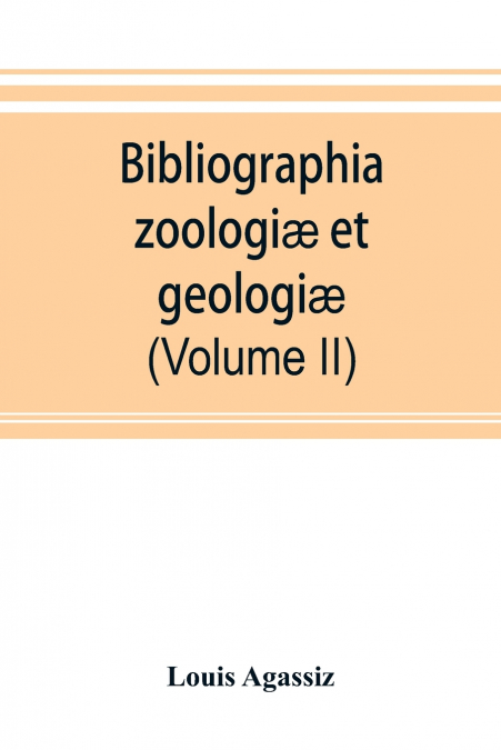 BIBLIOGRAPHIA ZOOLOGI' ET GEOLOGI'. A GENERAL CATALOGUE OF A