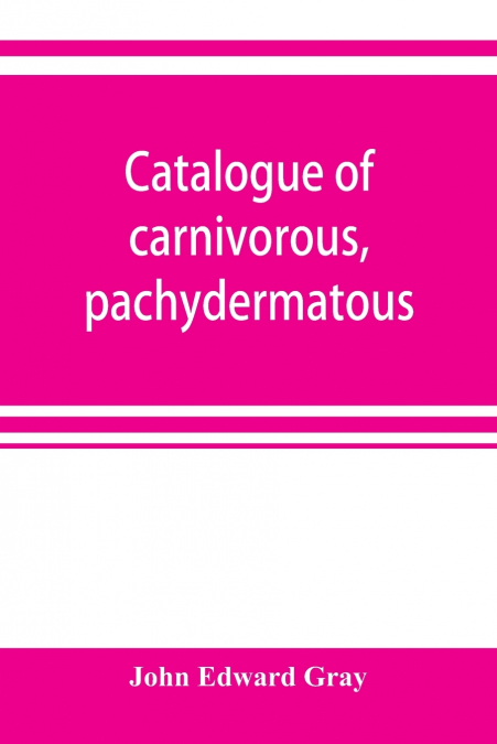 CATALOGUE OF CARNIVOROUS, PACHYDERMATOUS, AND EDENTATE MAMMA