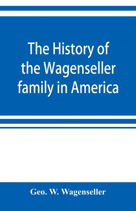 THE HISTORY OF THE WAGENSELLER FAMILY IN AMERICA, WITH KINDR