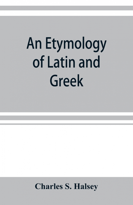 AN ETYMOLOGY OF LATIN AND GREEK