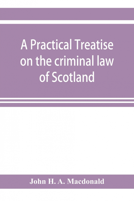 A PRACTICAL TREATISE ON THE CRIMINAL LAW OF SCOTLAND