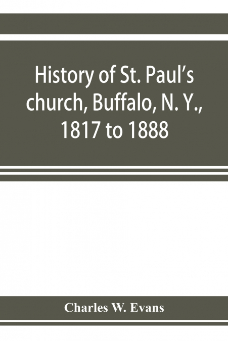 HISTORY OF ST. PAUL?S CHURCH, BUFFALO, N. Y., 1817 TO 1888