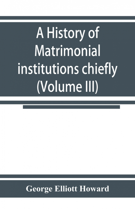 A HISTORY OF MATRIMONIAL INSTITUTIONS CHIEFLY IN ENGLAND AND