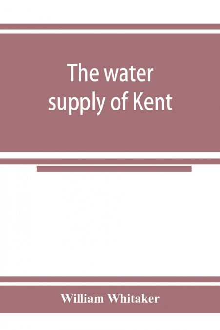 THE WATER SUPPLY OF KENT. WITH RECORDS OF SINKINGS AND BORIN