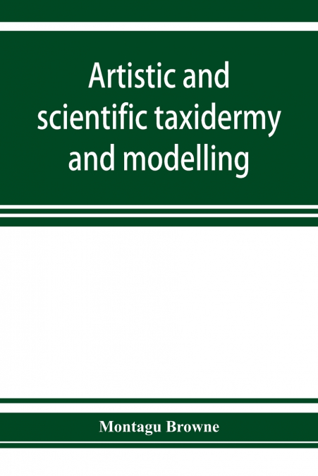 ARTISTIC AND SCIENTIFIC TAXIDERMY AND MODELLING - A MANUAL O