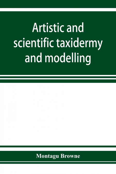 ARTISTIC AND SCIENTIFIC TAXIDERMY AND MODELLING, A MANUAL OF