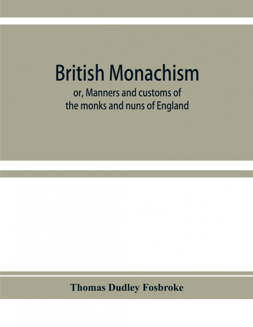 BRITISH MONACHISM, OR, MANNERS AND CUSTOMS OF THE MONKS AND