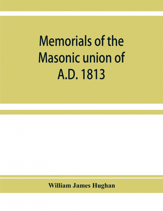 MEMORIALS OF THE MASONIC UNION OF A.D. 1813, CONSISTING OF A