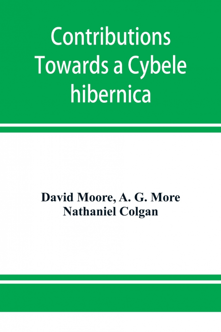 CONTRIBUTIONS TOWARDS A CYBELE HIBERNICA, BEING OUTLINES OF