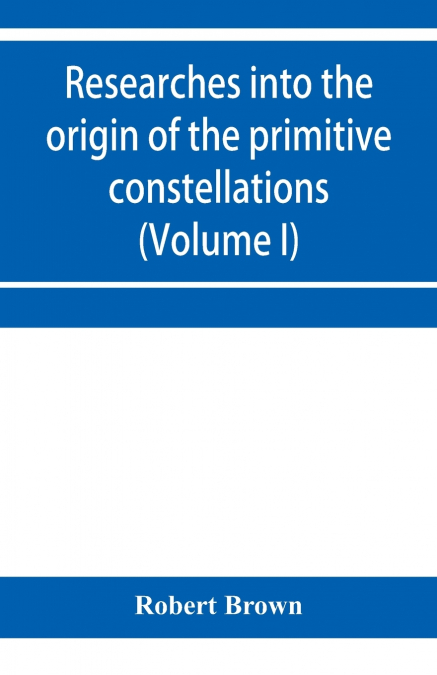RESEARCHES INTO THE ORIGIN OF THE PRIMITIVE CONSTELLATIONS O