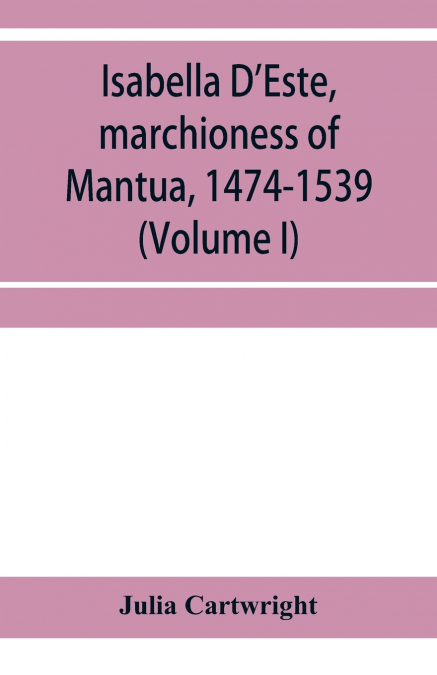 ISABELLA D?ESTE, MARCHIONESS OF MANTUA, 1474-1539, A STUDY O