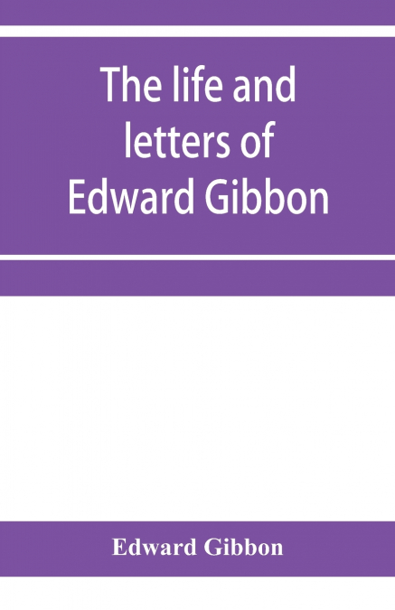 THE LIFE AND LETTERS OF EDWARD GIBBON, WITH HIS HISTORY OF T