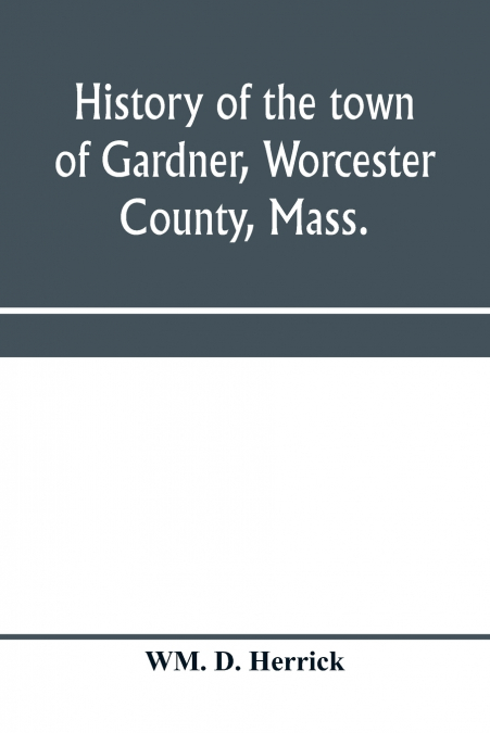 HISTORY OF THE TOWN OF GARDNER, WORCESTER COUNTY, MASS.
